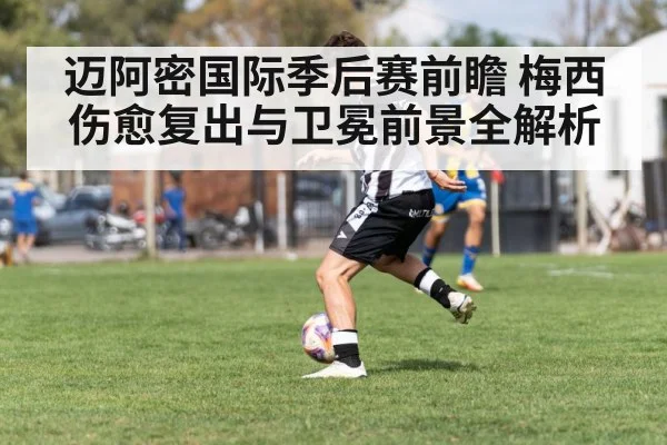 迈阿密国际季后赛前瞻 梅西伤愈复出与卫冕前景全解析