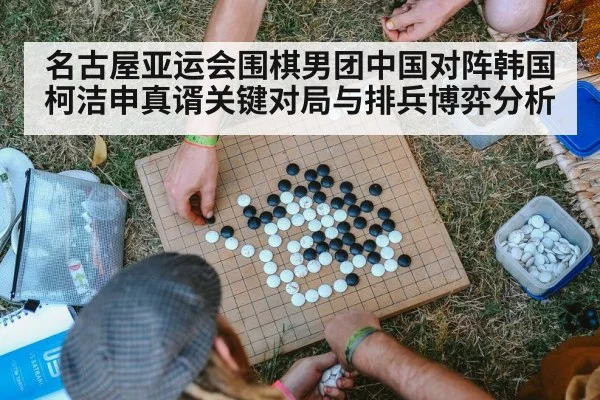 名古屋亚运会围棋男团中国对阵韩国柯洁申真谞关键对局与排兵博弈分析