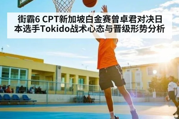街霸6 CPT新加坡白金赛曾卓君对决日本选手Tokido战术心态与晋级形势分析