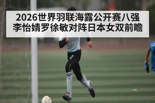 2026世界羽联海露公开赛八强李怡婧罗徐敏对阵日本女双前瞻