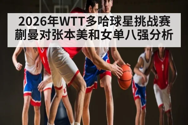 2026年WTT多哈球星挑战赛蒯曼对张本美和女单八强分析
